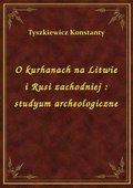O kurhanach na Litwie i Rusi zachodniej : studyum archeologiczne - ebook