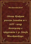 Obrona Krakowa przeciw Szwedom w r. 1655 : ustęp historyczny z rękopismów ś. p. Józefa Muczkowskiego. - ebook