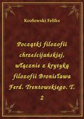 Początki filozofii chrześcijańskiej, włącznie z krytyką filozofii Bronisława Ferd. Trentowskiego. T. 2 - ebook