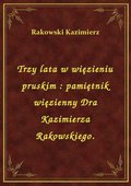 Trzy lata w więzieniu pruskim : pamiętnik więzienny Dra Kazimierza Rakowskiego. - ebook