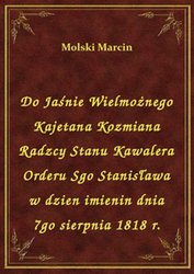 : Do Jaśnie Wielmożnego Kajetana Kozmiana Radzcy Stanu Kawalera Orderu Sgo Stanisława w dzien imienin dnia 7go sierpnia 1818 r. - ebook